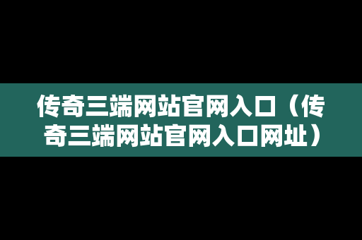 传奇三端网站官网入口（传奇三端网站官网入口网址）