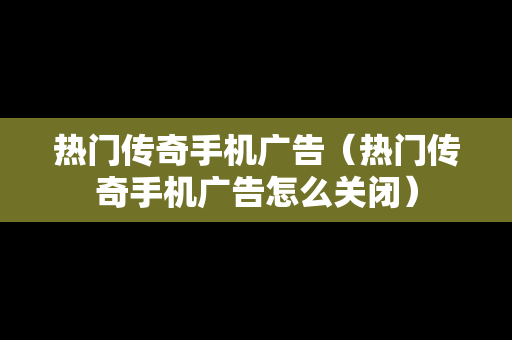 热门传奇手机广告（热门传奇手机广告怎么关闭）