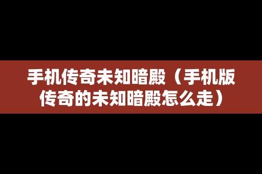 手机传奇未知暗殿（手机版传奇的未知暗殿怎么走）