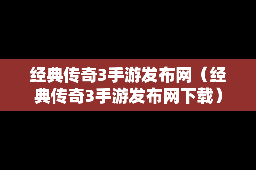 经典传奇3手游发布网（经典传奇3手游发布网下载）