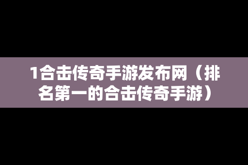 1合击传奇手游发布网（排名第一的合击传奇手游）