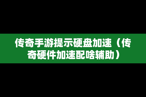 传奇手游提示硬盘加速（传奇硬件加速配啥辅助）