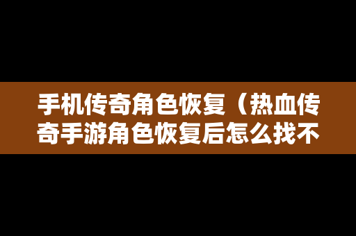 手机传奇角色恢复（热血传奇手游角色恢复后怎么找不角色画面）