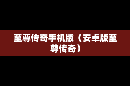 至尊传奇手机版（安卓版至尊传奇）