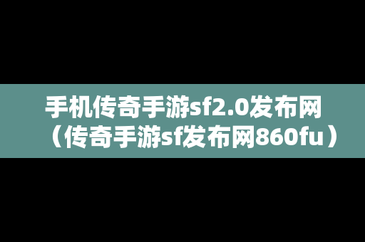 手机传奇手游sf2.0发布网（传奇手游sf发布网860fu）