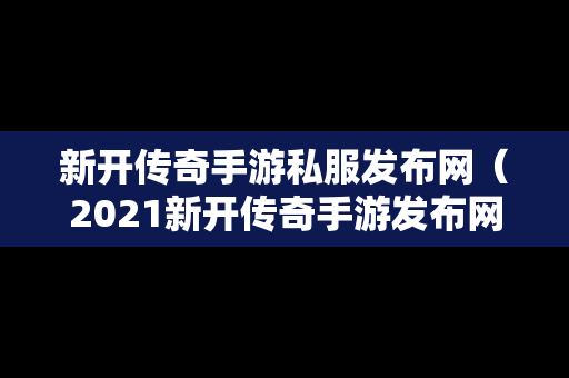 新开传奇手游私服发布网（2021新开传奇手游发布网站）