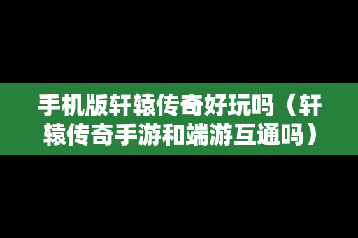 手机版轩辕传奇好玩吗（轩辕传奇手游和端游互通吗）