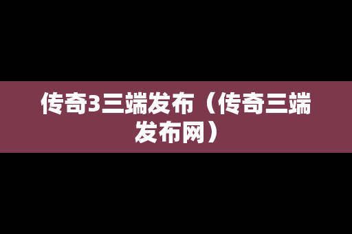 传奇3三端发布（传奇三端发布网）