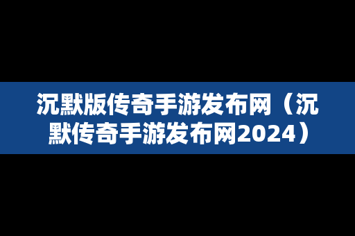 沉默版传奇手游发布网（沉默传奇手游发布网2024）