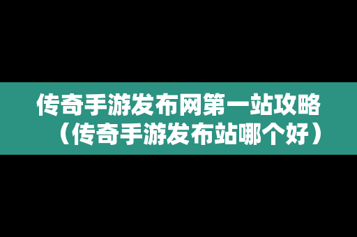 传奇手游发布网第一站攻略（传奇手游发布站哪个好）