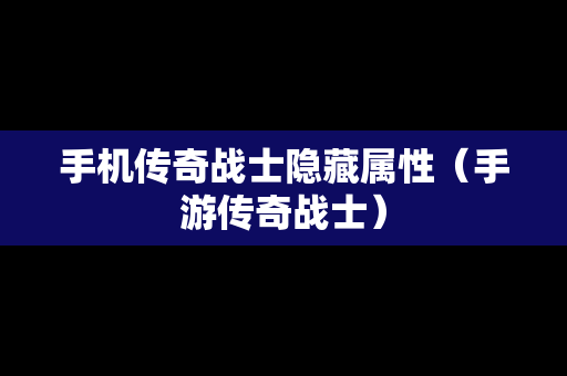 手机传奇战士隐藏属性（手游传奇战士）