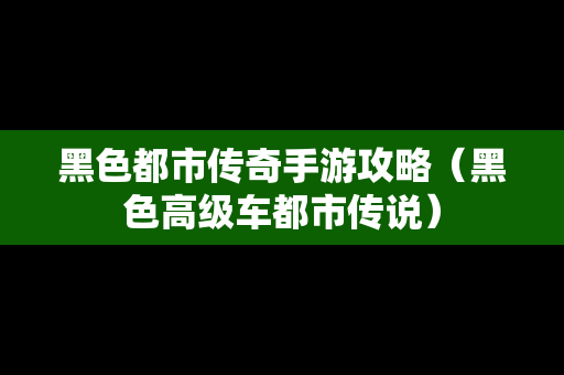 黑色都市传奇手游攻略（黑色高级车都市传说）