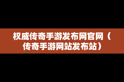 权威传奇手游发布网官网（传奇手游网站发布站）