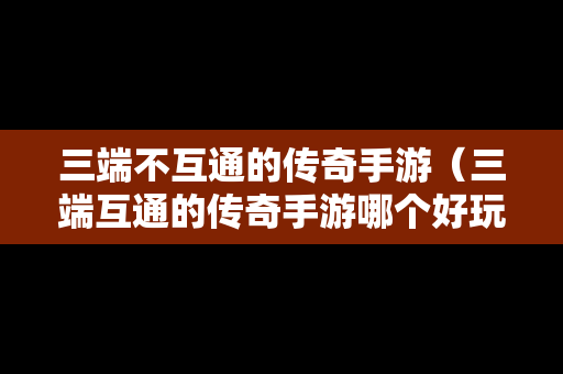 三端不互通的传奇手游（三端互通的传奇手游哪个好玩）