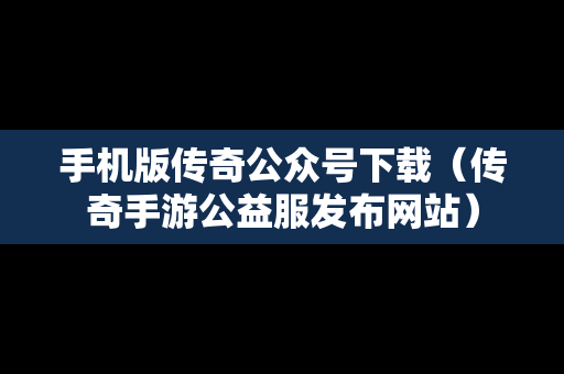 手机版传奇公众号下载（传奇手游公益服发布网站）