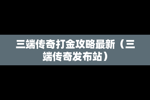 三端传奇打金攻略最新（三端传奇发布站）