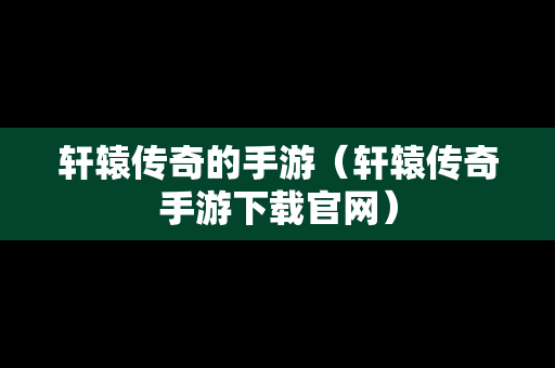 轩辕传奇的手游（轩辕传奇手游下载官网）