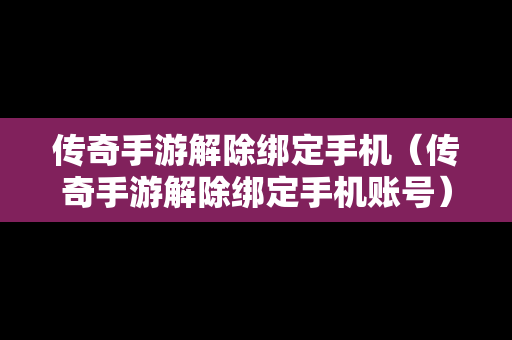 传奇手游解除绑定手机（传奇手游解除绑定手机账号）