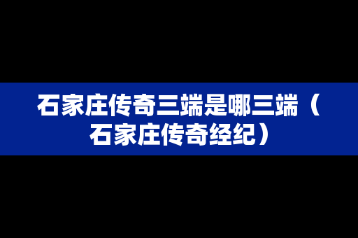 石家庄传奇三端是哪三端（石家庄传奇经纪）