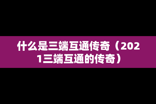 什么是三端互通传奇（2021三端互通的传奇）