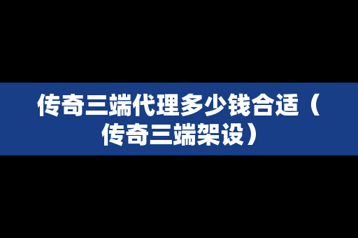 传奇三端代理多少钱合适（传奇三端架设）