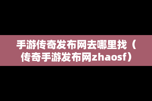 手游传奇发布网去哪里找（传奇手游发布网zhaosf）