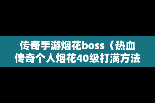 传奇手游烟花boss（热血传奇个人烟花40级打满方法）