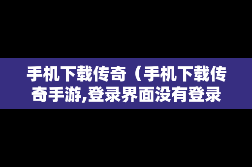 手机下载传奇（手机下载传奇手游,登录界面没有登录按钮）