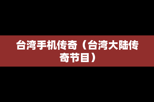 台湾手机传奇（台湾大陆传奇节目）