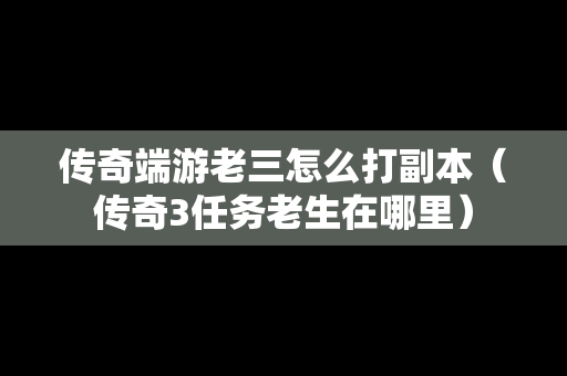 传奇端游老三怎么打副本（传奇3任务老生在哪里）