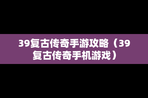 39复古传奇手游攻略（39复古传奇手机游戏）