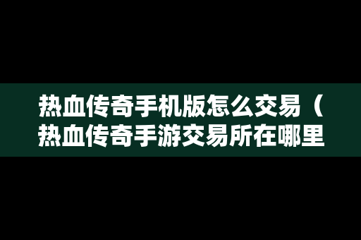 热血传奇手机版怎么交易（热血传奇手游交易所在哪里）