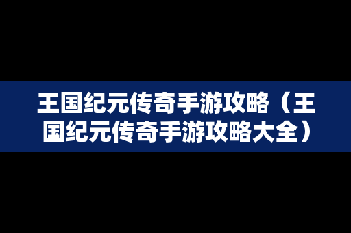 王国纪元传奇手游攻略（王国纪元传奇手游攻略大全）