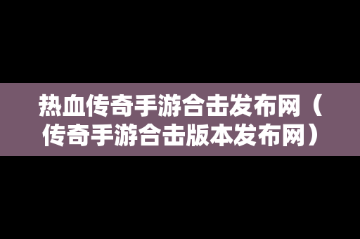 热血传奇手游合击发布网（传奇手游合击版本发布网）