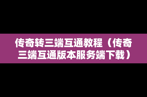 传奇转三端互通教程（传奇三端互通版本服务端下载）