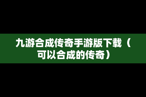 九游合成传奇手游版下载（可以合成的传奇）