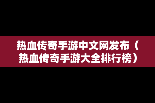 热血传奇手游中文网发布（热血传奇手游大全排行榜）