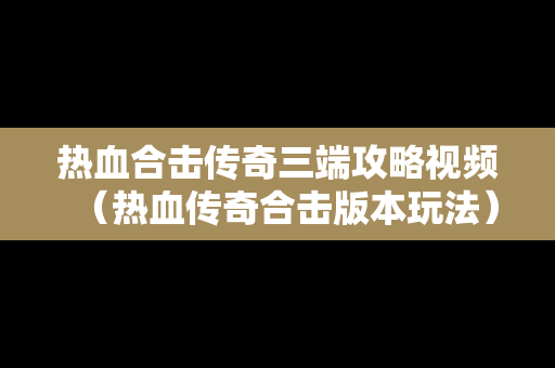 热血合击传奇三端攻略视频（热血传奇合击版本玩法）