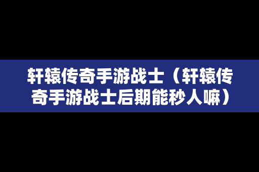 轩辕传奇手游战士（轩辕传奇手游战士后期能秒人嘛）