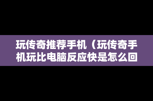 玩传奇推荐手机（玩传奇手机玩比电脑反应快是怎么回事）