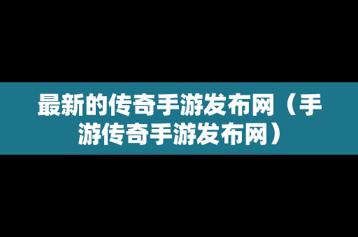 最新的传奇手游发布网（手游传奇手游发布网）