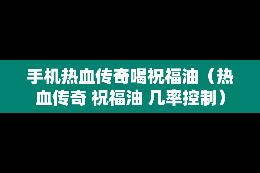 手机热血传奇喝祝福油（热血传奇 祝福油 几率控制）