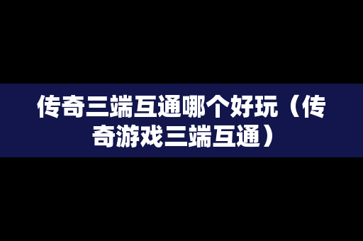 传奇三端互通哪个好玩（传奇游戏三端互通）