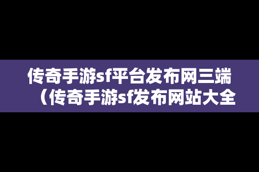 传奇手游sf平台发布网三端（传奇手游sf发布网站大全）