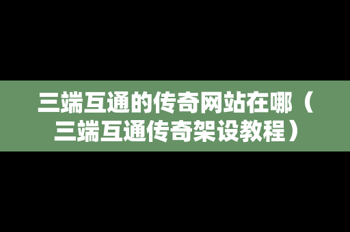 三端互通的传奇网站在哪（三端互通传奇架设教程）