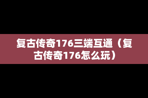 复古传奇176三端互通（复古传奇176怎么玩）