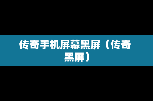 传奇手机屏幕黑屏（传奇 黑屏）