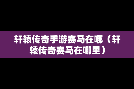 轩辕传奇手游赛马在哪（轩辕传奇赛马在哪里）