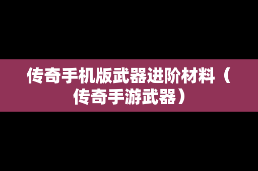 传奇手机版武器进阶材料（传奇手游武器）