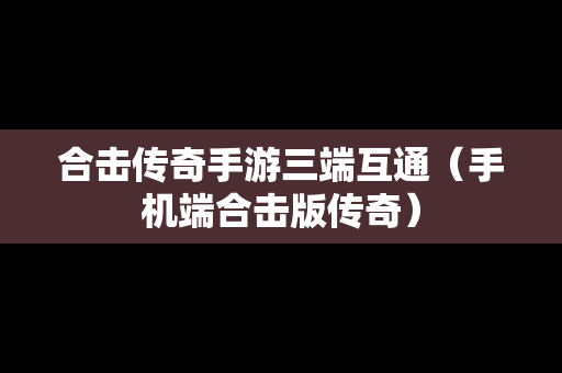 合击传奇手游三端互通（手机端合击版传奇）